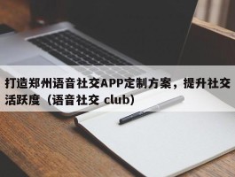 打造郑州语音社交APP定制方案，提升社交活跃度（语音社交 club）