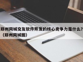 郑州同城交友软件开发的核心竞争力是什么？（郑州同城圈）