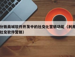 分销商城软件开发中的社交化营销功能（利用社交软件营销）