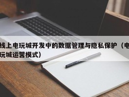 线上电玩城开发中的数据管理与隐私保护（电玩城运营模式）