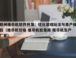 郑州推币机软件开发：优化游戏玩法与用户体验（推币机价格 推币机批发商 推币机生产厂家）