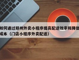 如何通过郑州外卖小程序提高配送效率和降低成本（门店小程序外卖配送）