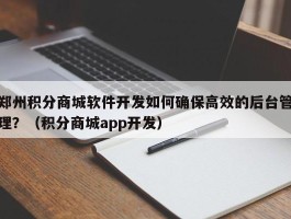 郑州积分商城软件开发如何确保高效的后台管理？（积分商城app开发）