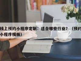 线上预约小程序定制：适合哪些行业？（预约小程序模板）