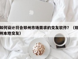 如何设计符合郑州市场需求的交友软件？（郑州本地交友）