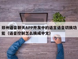 郑州语音聊天APP开发中的语言语音切换功能（语音控制怎么换成中文）