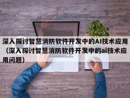 深入探讨智慧消防软件开发中的AI技术应用（深入探讨智慧消防软件开发中的ai技术应用问题）