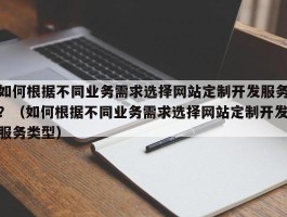 如何根据不同业务需求选择网站定制开发服务？（如何根据不同业务需求选择网站定制开发服务类型）