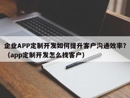 企业APP定制开发如何提升客户沟通效率？（app定制开发怎么找客户）