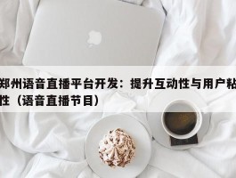 郑州语音直播平台开发：提升互动性与用户粘性（语音直播节目）