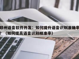 郑州语音软件开发：如何提升语音识别准确率？（如何提高语音识别精准率）