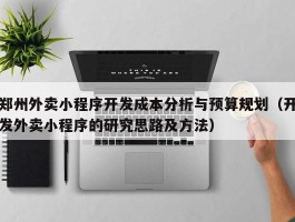 郑州外卖小程序开发成本分析与预算规划（开发外卖小程序的研究思路及方法）