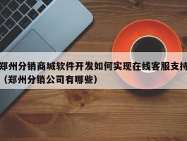 郑州分销商城软件开发如何实现在线客服支持（郑州分销公司有哪些）