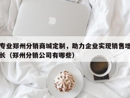 专业郑州分销商城定制，助力企业实现销售增长（郑州分销公司有哪些）