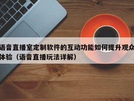 语音直播室定制软件的互动功能如何提升观众体验（语音直播玩法详解）