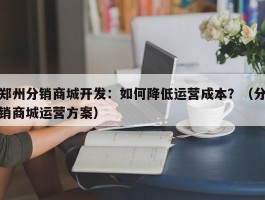 郑州分销商城开发：如何降低运营成本？（分销商城运营方案）