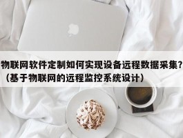 物联网软件定制如何实现设备远程数据采集？（基于物联网的远程监控系统设计）