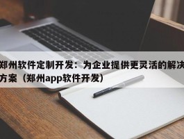 郑州软件定制开发：为企业提供更灵活的解决方案（郑州app软件开发）