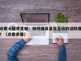 点歌小程序定制：如何提高音乐互动的活跃度？（点歌步骤）