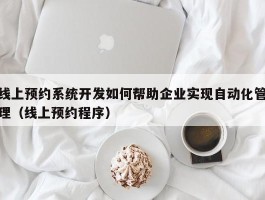 线上预约系统开发如何帮助企业实现自动化管理（线上预约程序）