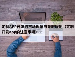 定制APP开发的市场调研与策略规划（定制开发app的注意事项）