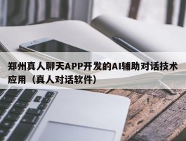 郑州真人聊天APP开发的AI辅助对话技术应用（真人对话软件）