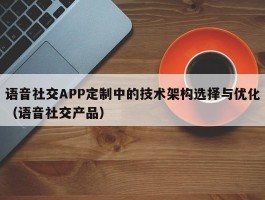 语音社交APP定制中的技术架构选择与优化（语音社交产品）