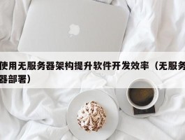 使用无服务器架构提升软件开发效率（无服务器部署）