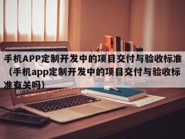 手机APP定制开发中的项目交付与验收标准（手机app定制开发中的项目交付与验收标准有关吗）