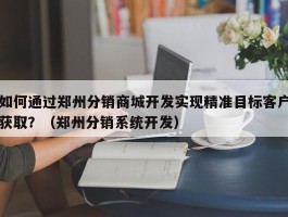 如何通过郑州分销商城开发实现精准目标客户获取？（郑州分销系统开发）