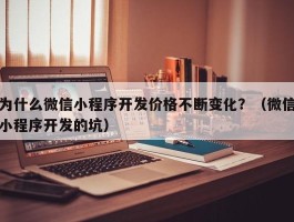 为什么微信小程序开发价格不断变化？（微信小程序开发的坑）