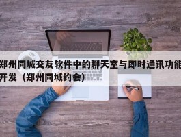 郑州同城交友软件中的聊天室与即时通讯功能开发（郑州同城约会）