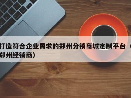 打造符合企业需求的郑州分销商城定制平台（郑州经销商）