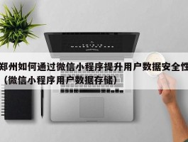 郑州如何通过微信小程序提升用户数据安全性（微信小程序用户数据存储）