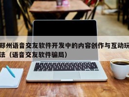 郑州语音交友软件开发中的内容创作与互动玩法（语音交友软件骗局）