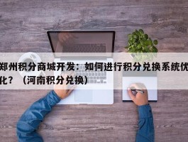 郑州积分商城开发：如何进行积分兑换系统优化？（河南积分兑换）