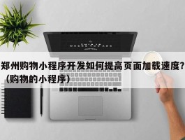 郑州购物小程序开发如何提高页面加载速度？（购物的小程序）