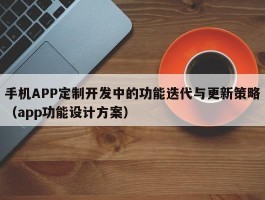 手机APP定制开发中的功能迭代与更新策略（app功能设计方案）