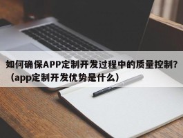 如何确保APP定制开发过程中的质量控制？（app定制开发优势是什么）