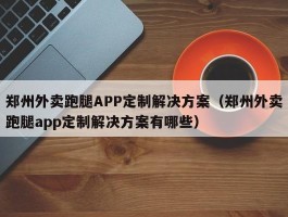 郑州外卖跑腿APP定制解决方案（郑州外卖跑腿app定制解决方案有哪些）