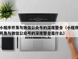 小程序开发与微信公众号的深度整合（小程序开发与微信公众号的深度整合是什么）