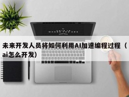 未来开发人员将如何利用AI加速编程过程（ai怎么开发）