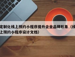 定制化线上预约小程序提升企业品牌形象（线上预约小程序设计文档）