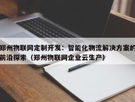 郑州物联网定制开发：智能化物流解决方案的前沿探索（郑州物联网企业云生产）