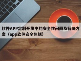 软件APP定制开发中的安全性问题及解决方案（app软件安全包括）