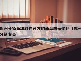 郑州分销商城软件开发的商品展示优化（郑州分销专员）