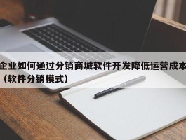 企业如何通过分销商城软件开发降低运营成本（软件分销模式）