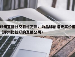 郑州直播社交软件定制：为品牌创造更高价值（郑州比较好的直播公司）