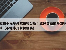 微信小程序开发价格分析：选择合适的开发模式（小程序开发价格表）