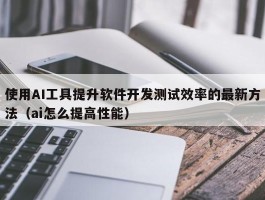 使用AI工具提升软件开发测试效率的最新方法（ai怎么提高性能）